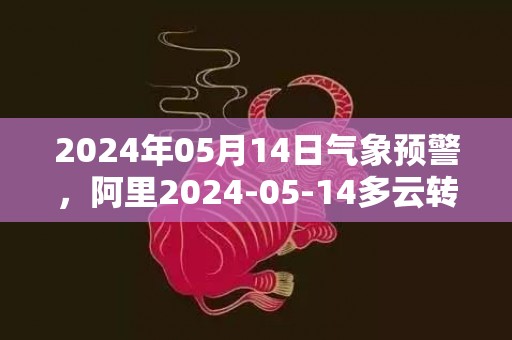 2024年05月14日气象预警，阿里2024-05-14多云转阴最高气温17℃