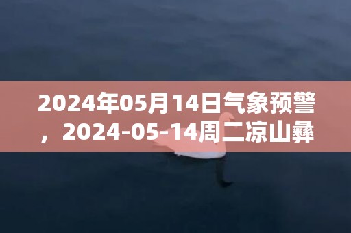 2024年05月14日气象预警，2024-05-14周二凉山彝族自治州天气预报 大部阴转中雨