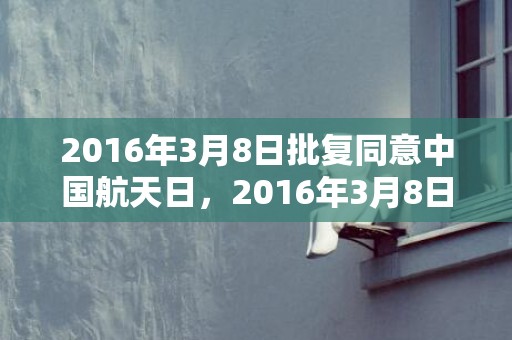 2016年3月8日批复同意中国航天日，2016年3月8日黄历查询