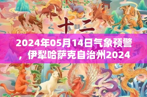 2024年05月14日气象预警，伊犁哈萨克自治州2024-05-14晴最高温度31度
