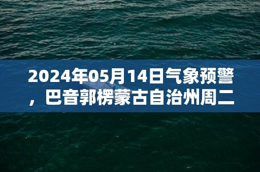 2024年05月14日气象预警，巴音郭楞蒙古自治州周二天气预报 大部多云转阴