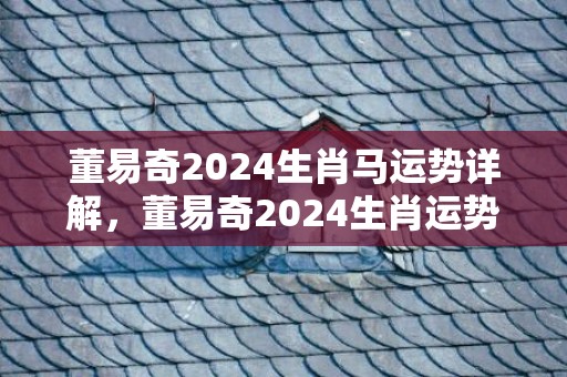 董易奇2024生肖马运势详解，董易奇2024生肖运势详解