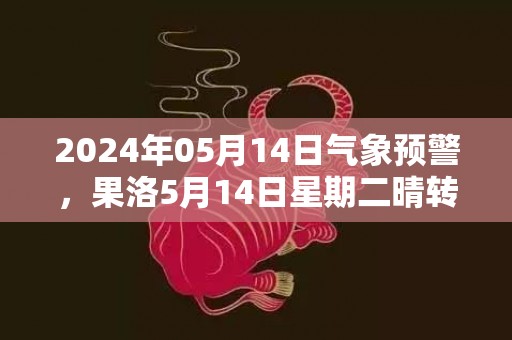 2024年05月14日气象预警，果洛5月14日星期二晴转多云最高气温17度