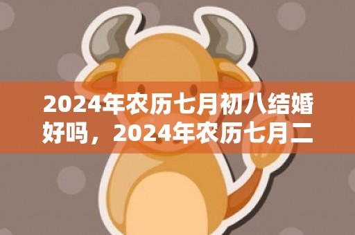 2024年农历七月初八结婚好吗，2024年农历七月二十九出生的属牛女孩怎么样