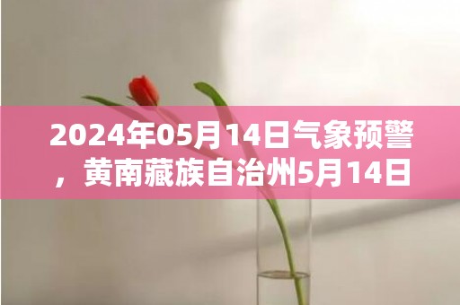 2024年05月14日气象预警，黄南藏族自治州5月14日星期二晴最高气温28℃