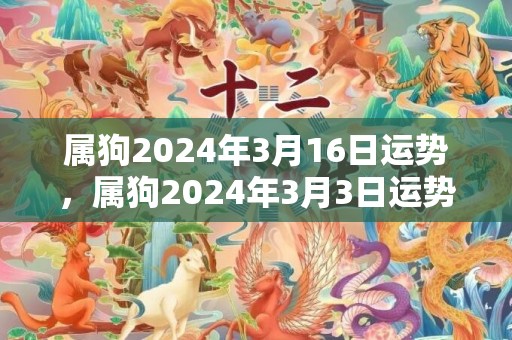 属狗2024年3月16日运势，属狗2024年3月3日运势解析