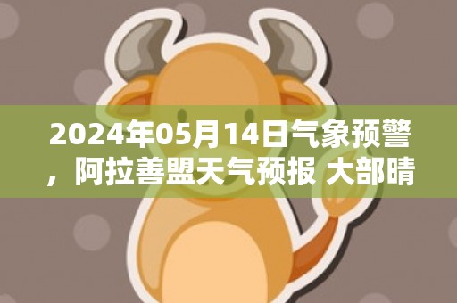 2024年05月14日气象预警，阿拉善盟天气预报 大部晴