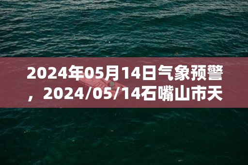 2024年05月14日气象预警，2024/05/14石嘴山市天气预报 大部多云