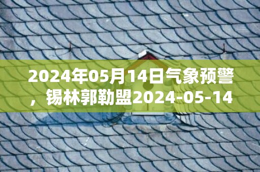 2024年05月14日气象预警，锡林郭勒盟2024-05-14星期二晴最高气温22度