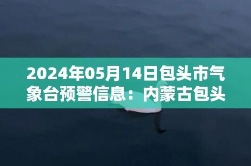 2024年05月14日包头市气象台预警信息：内蒙古包头市发布大风蓝色预警