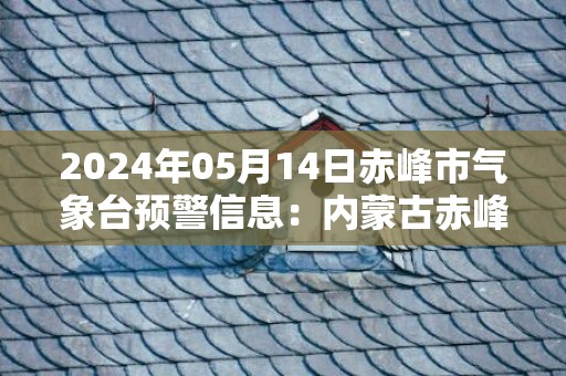 2024年05月14日赤峰市气象台预警信息：内蒙古赤峰市发布大风蓝色预警