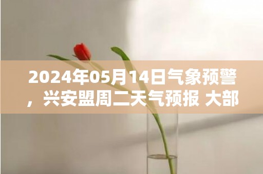2024年05月14日气象预警，兴安盟周二天气预报 大部晴