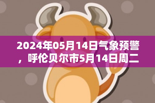 2024年05月14日气象预警，呼伦贝尔市5月14日周二天气预报 大部晴转多云
