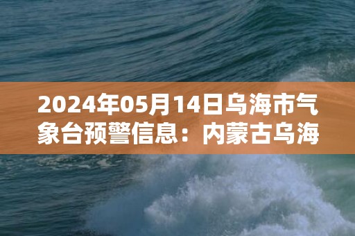 2024年05月14日乌海市气象台预警信息：内蒙古乌海市发布大风黄色预警