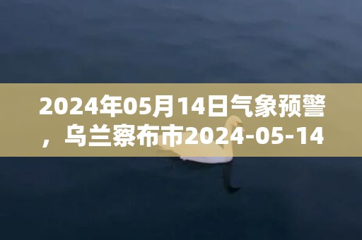 2024年05月14日气象预警，乌兰察布市2024-05-14星期二天气预报 大部多云转晴