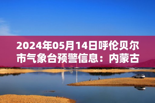 2024年05月14日呼伦贝尔市气象台预警信息：内蒙古呼伦贝尔市发布大风黄色预警