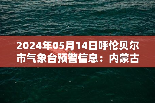 2024年05月14日呼伦贝尔市气象台预警信息：内蒙古呼伦贝尔市发布大风蓝色预警