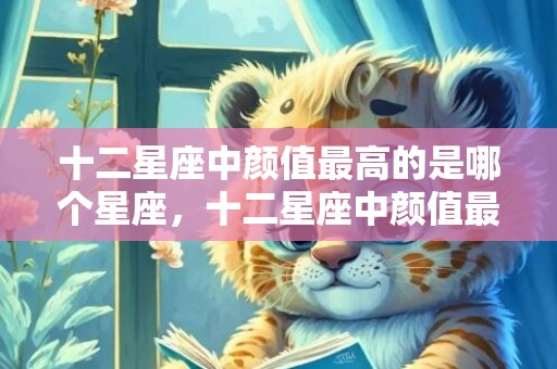 十二星座中颜值最高的是哪个星座，十二星座中颜值最高的星座是哪个星座