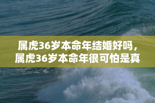 属虎36岁本命年结婚好吗，属虎36岁本命年很可怕是真的吗