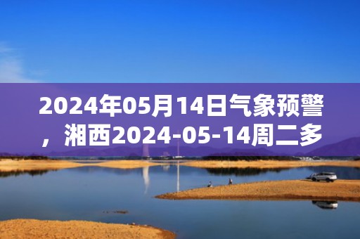 2024年05月14日气象预警，湘西2024-05-14周二多云最高温度31℃