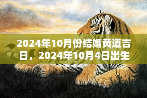 2024年10月份结婚黄道吉日，2024年10月4日出生的男宝宝五行查询