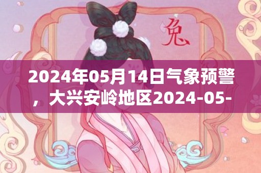 2024年05月14日气象预警，大兴安岭地区2024-05-14小雨转晴最高气温14℃