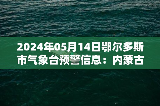 2024年05月14日鄂尔多斯市气象台预警信息：内蒙古鄂尔多斯市发布大风蓝色预警