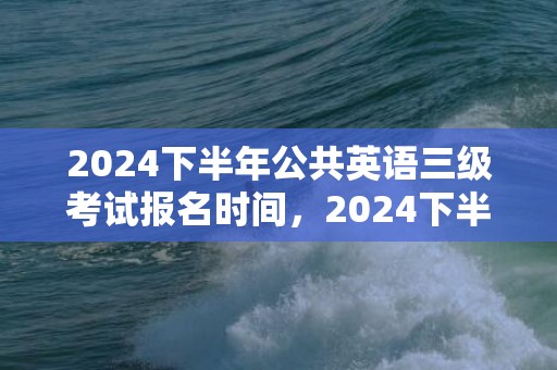 2024下半年公共英语三级考试报名时间，2024下半年公历订婚的黄历吉日有几天