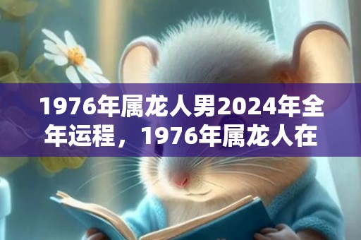 1976年属龙人男2024年全年运程，1976年属龙人在46岁运势