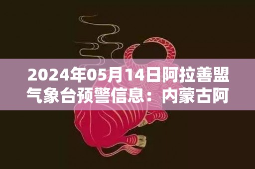 2024年05月14日阿拉善盟气象台预警信息：内蒙古阿拉善盟发布大风黄色预警