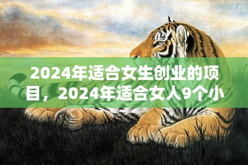 2024年适合女生创业的项目，2024年适合女人9个小生意