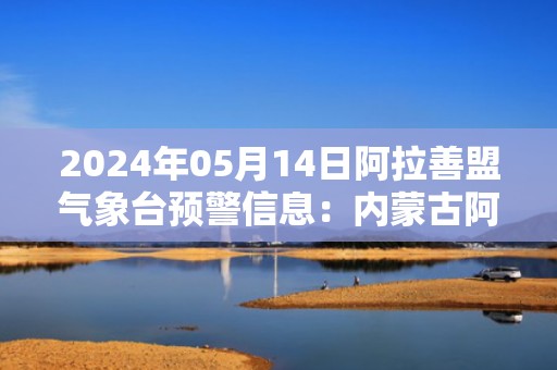2024年05月14日阿拉善盟气象台预警信息：内蒙古阿拉善盟发布沙尘暴黄色预警