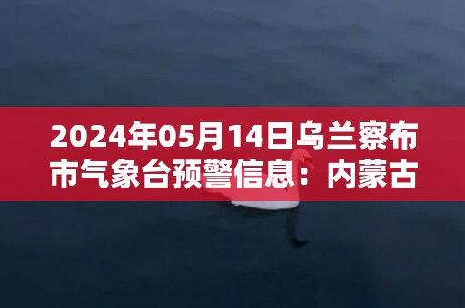 2024年05月14日乌兰察布市气象台预警信息：内蒙古乌兰察布市发布大风蓝色预警