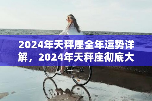 2024年天秤座全年运势详解，2024年天秤座彻底大爆发