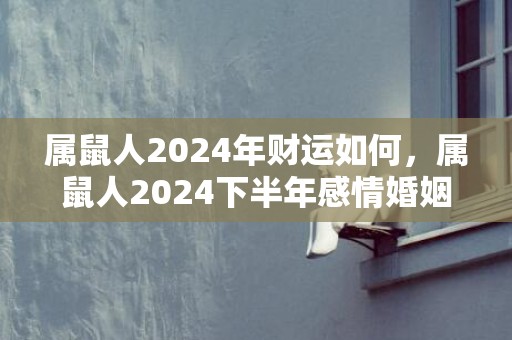 属鼠人2024年财运如何，属鼠人2024下半年感情婚姻运势好吗