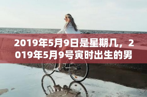 2019年5月9日是星期几，2019年5月9号寅时出生的男孩应该起什么样的名字