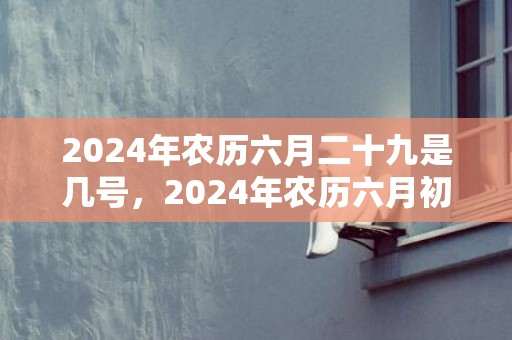 2024年农历六月二十九是几号，2024年农历六月初八出生的女孩是什么命格