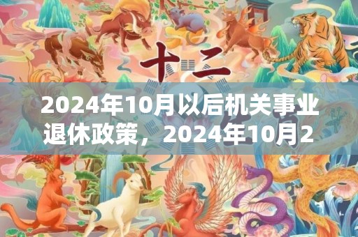 2024年10月以后机关事业退休政策，2024年10月29日出生的男孩是什么命
