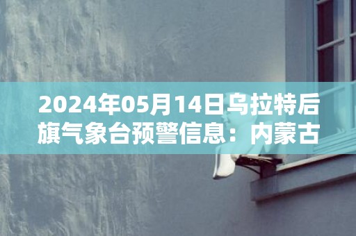 2024年05月14日乌拉特后旗气象台预警信息：内蒙古巴彦淖尔市乌拉特后旗发布沙尘暴橙色预警
