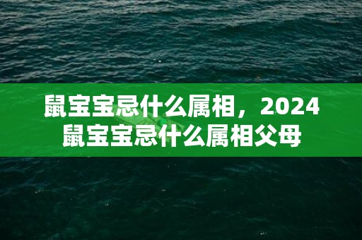 鼠宝宝忌什么属相，2024鼠宝宝忌什么属相父母