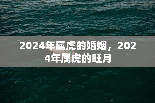 2024年属虎的婚姻，2024年属虎的旺月