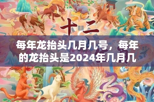 每年龙抬头几月几号，每年的龙抬头是2024年几月几日