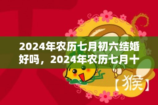 2024年农历七月初六结婚好吗，2024年农历七月十六日处暑能装修动土吗
