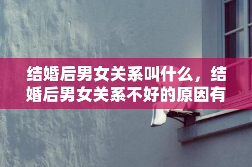 结婚后男女关系叫什么，结婚后男女关系不好的原因有哪些