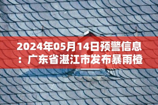 2024年05月14日预警信息：广东省湛江市发布暴雨橙色预警