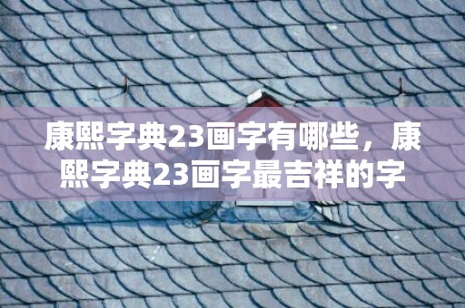 康熙字典23画字有哪些，康熙字典23画字最吉祥的字