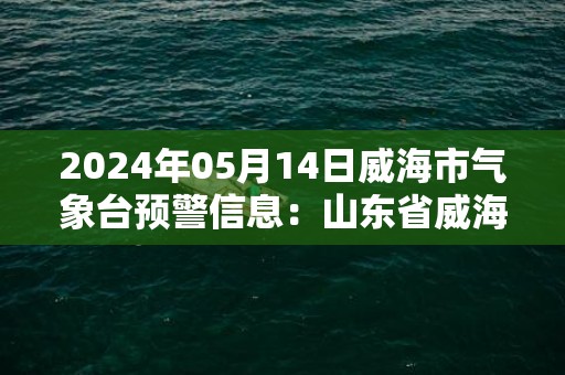 2024年05月14日威海市气象台预警信息：山东省威海市发布大风黄色预警