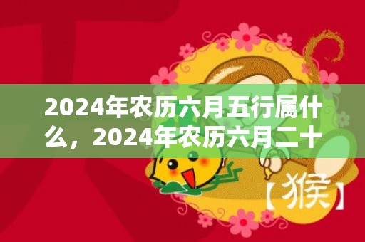 2024年农历六月五行属什么，2024年农历六月二十上坟扫墓好不好
