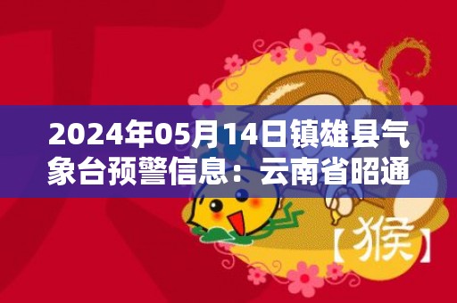 2024年05月14日镇雄县气象台预警信息：云南省昭通市镇雄县发布冰雹橙色预警