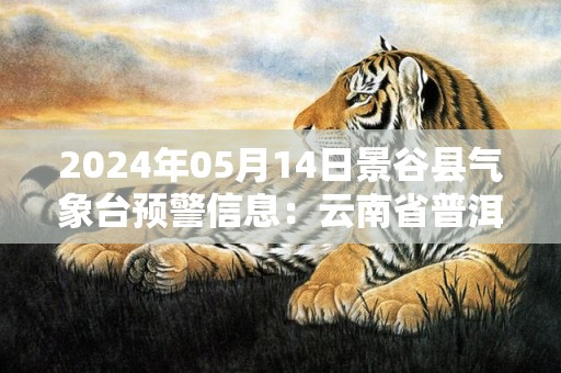 2024年05月14日景谷县气象台预警信息：云南省普洱市景谷傣族彝族自治县发布高温橙色预警